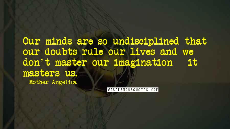 Mother Angelica Quotes: Our minds are so undisciplined that our doubts rule our lives and we don't master our imagination - it masters us.