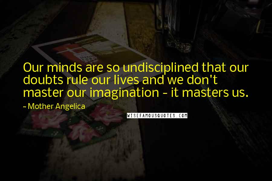 Mother Angelica Quotes: Our minds are so undisciplined that our doubts rule our lives and we don't master our imagination - it masters us.