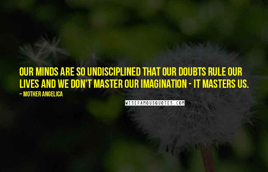 Mother Angelica Quotes: Our minds are so undisciplined that our doubts rule our lives and we don't master our imagination - it masters us.