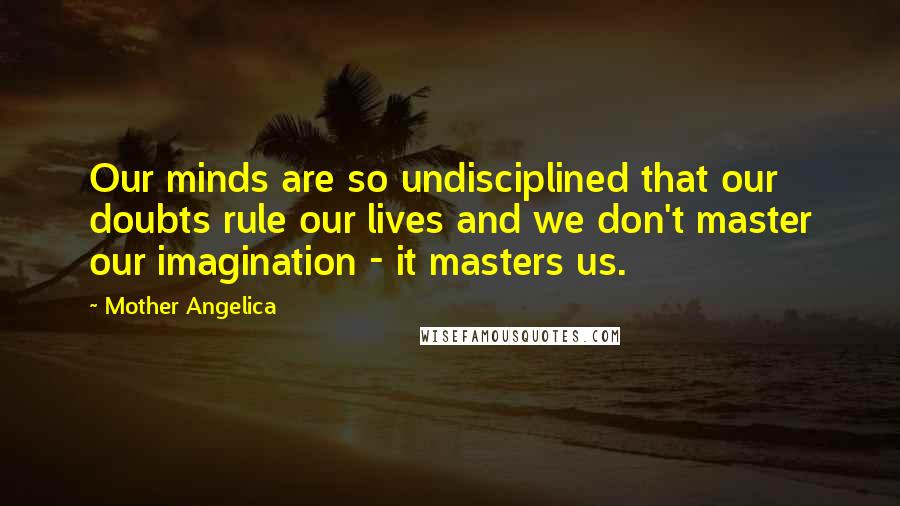 Mother Angelica Quotes: Our minds are so undisciplined that our doubts rule our lives and we don't master our imagination - it masters us.