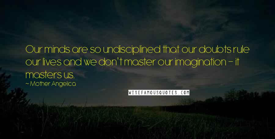 Mother Angelica Quotes: Our minds are so undisciplined that our doubts rule our lives and we don't master our imagination - it masters us.