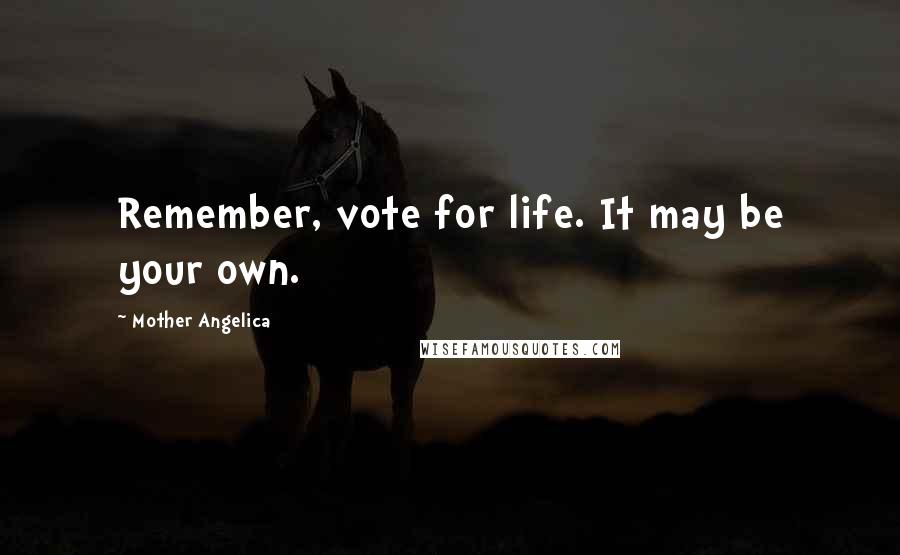 Mother Angelica Quotes: Remember, vote for life. It may be your own.