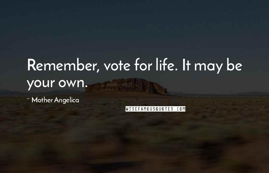 Mother Angelica Quotes: Remember, vote for life. It may be your own.