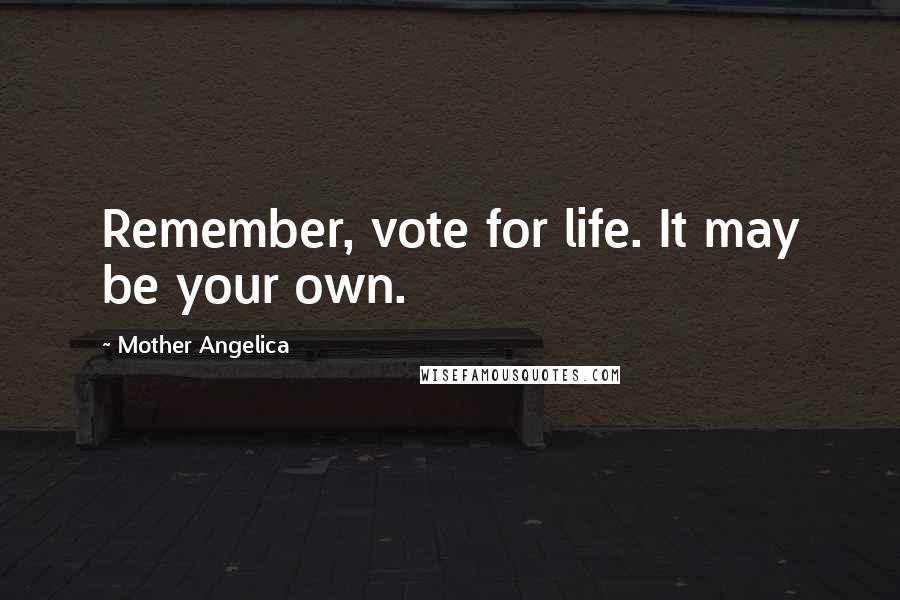 Mother Angelica Quotes: Remember, vote for life. It may be your own.