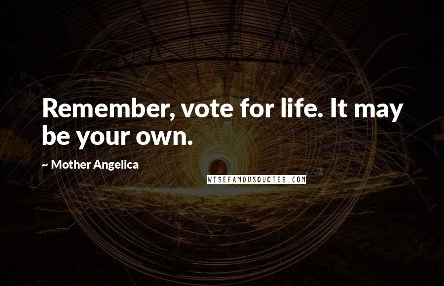 Mother Angelica Quotes: Remember, vote for life. It may be your own.