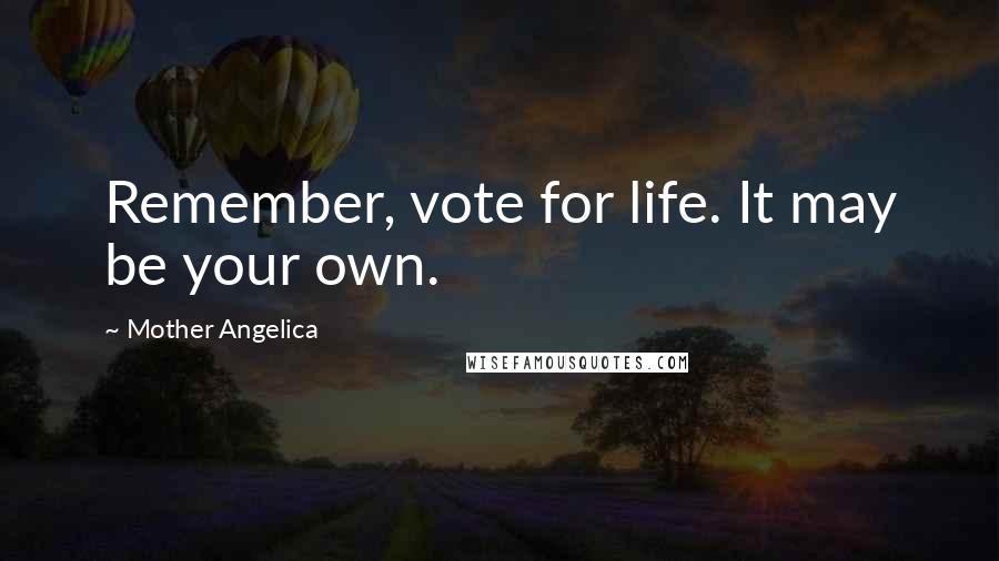 Mother Angelica Quotes: Remember, vote for life. It may be your own.