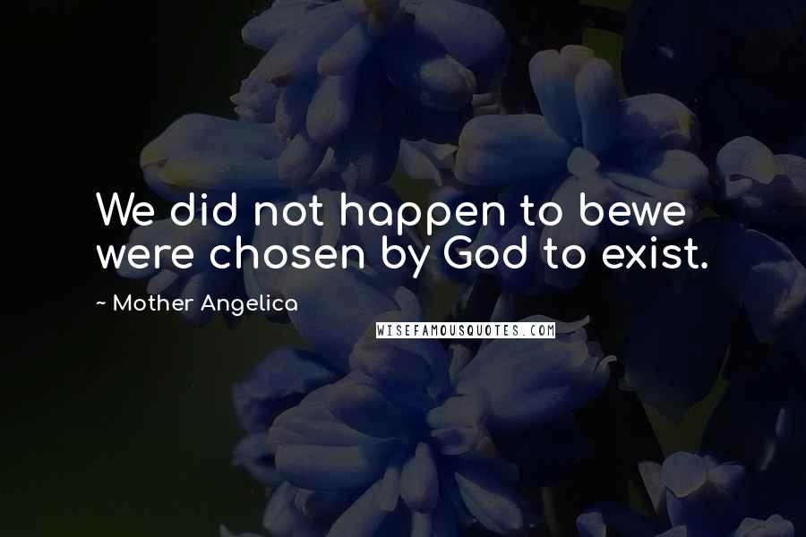 Mother Angelica Quotes: We did not happen to bewe were chosen by God to exist.