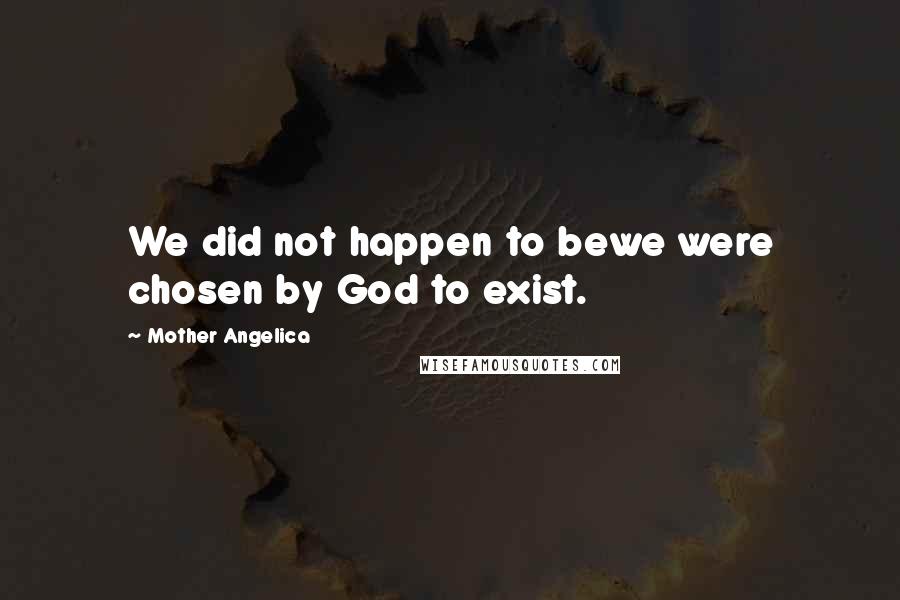 Mother Angelica Quotes: We did not happen to bewe were chosen by God to exist.