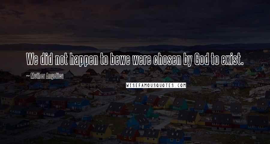 Mother Angelica Quotes: We did not happen to bewe were chosen by God to exist.