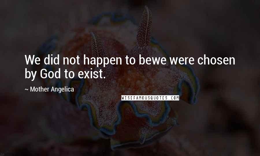 Mother Angelica Quotes: We did not happen to bewe were chosen by God to exist.