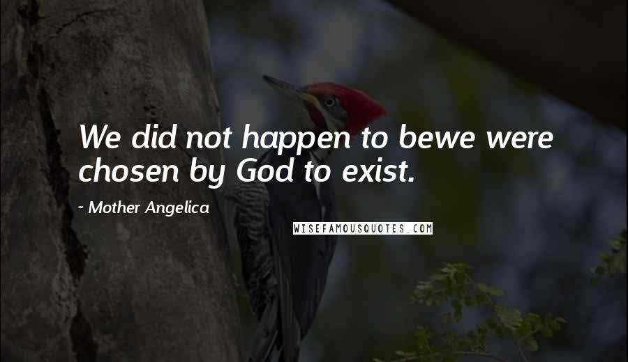 Mother Angelica Quotes: We did not happen to bewe were chosen by God to exist.