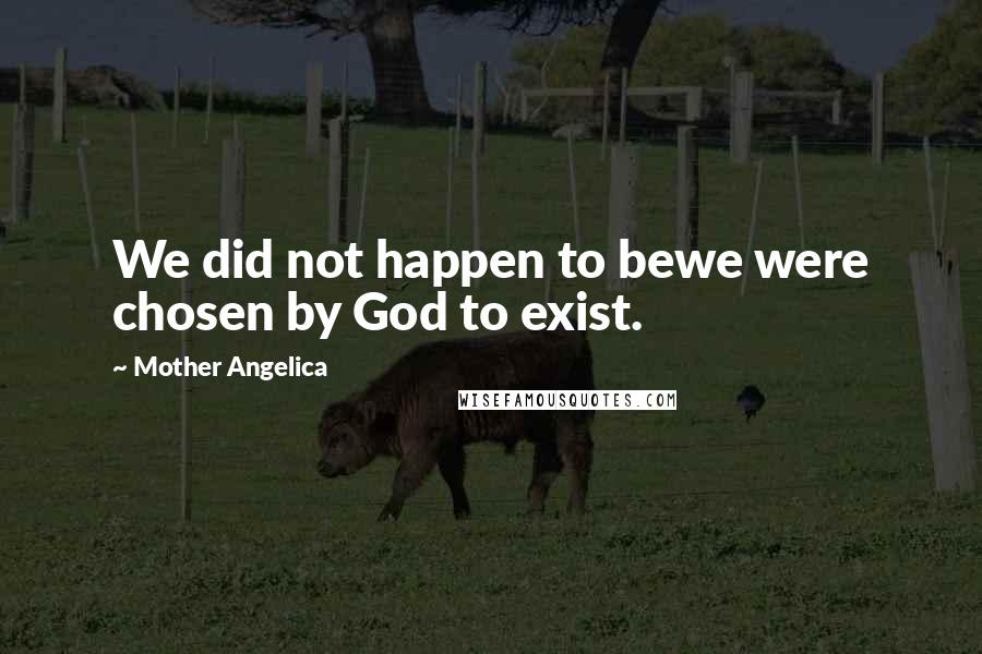 Mother Angelica Quotes: We did not happen to bewe were chosen by God to exist.