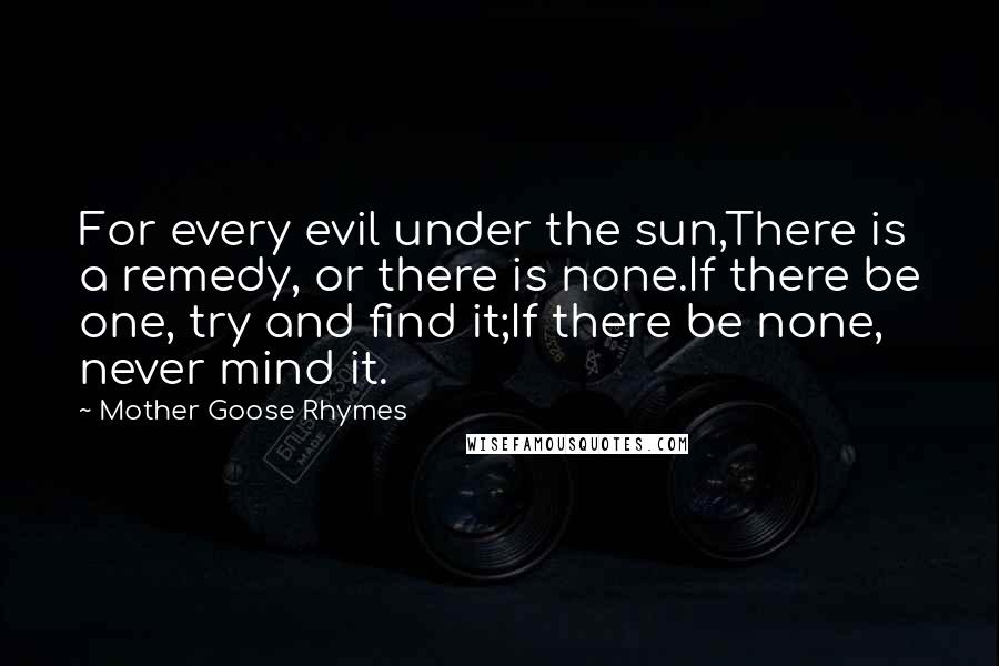 Mother Goose Rhymes Quotes: For every evil under the sun,There is a remedy, or there is none.If there be one, try and find it;If there be none, never mind it.