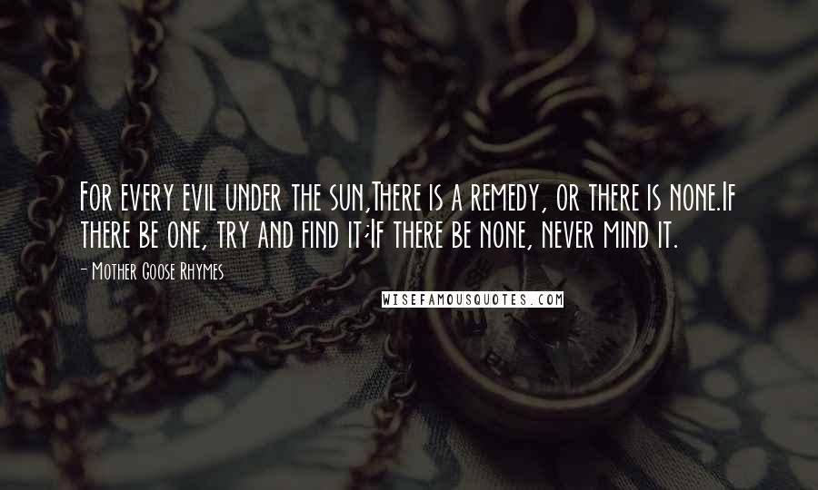 Mother Goose Rhymes Quotes: For every evil under the sun,There is a remedy, or there is none.If there be one, try and find it;If there be none, never mind it.