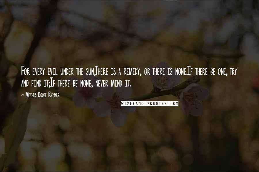 Mother Goose Rhymes Quotes: For every evil under the sun,There is a remedy, or there is none.If there be one, try and find it;If there be none, never mind it.