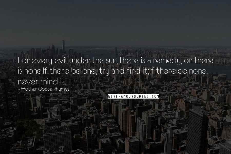 Mother Goose Rhymes Quotes: For every evil under the sun,There is a remedy, or there is none.If there be one, try and find it;If there be none, never mind it.