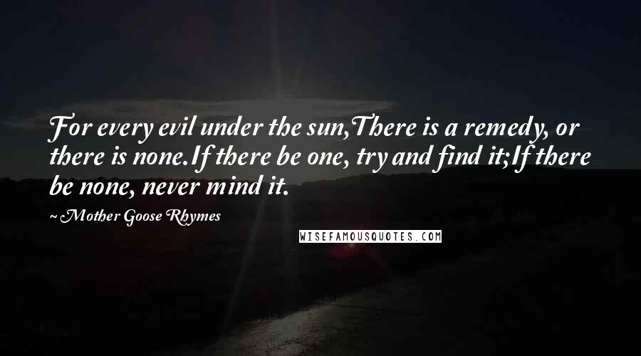 Mother Goose Rhymes Quotes: For every evil under the sun,There is a remedy, or there is none.If there be one, try and find it;If there be none, never mind it.