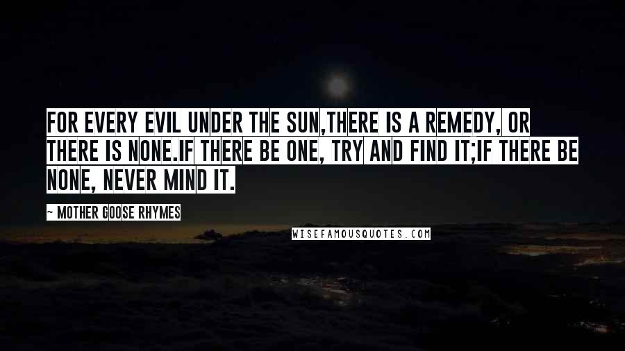 Mother Goose Rhymes Quotes: For every evil under the sun,There is a remedy, or there is none.If there be one, try and find it;If there be none, never mind it.