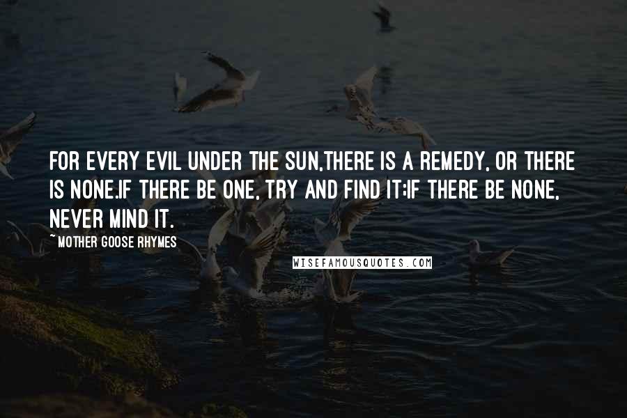 Mother Goose Rhymes Quotes: For every evil under the sun,There is a remedy, or there is none.If there be one, try and find it;If there be none, never mind it.