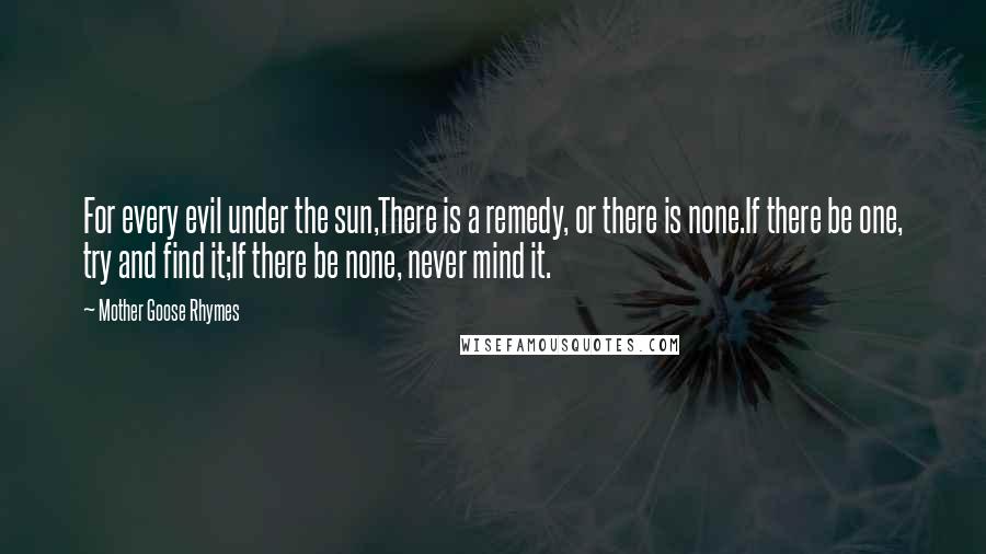 Mother Goose Rhymes Quotes: For every evil under the sun,There is a remedy, or there is none.If there be one, try and find it;If there be none, never mind it.