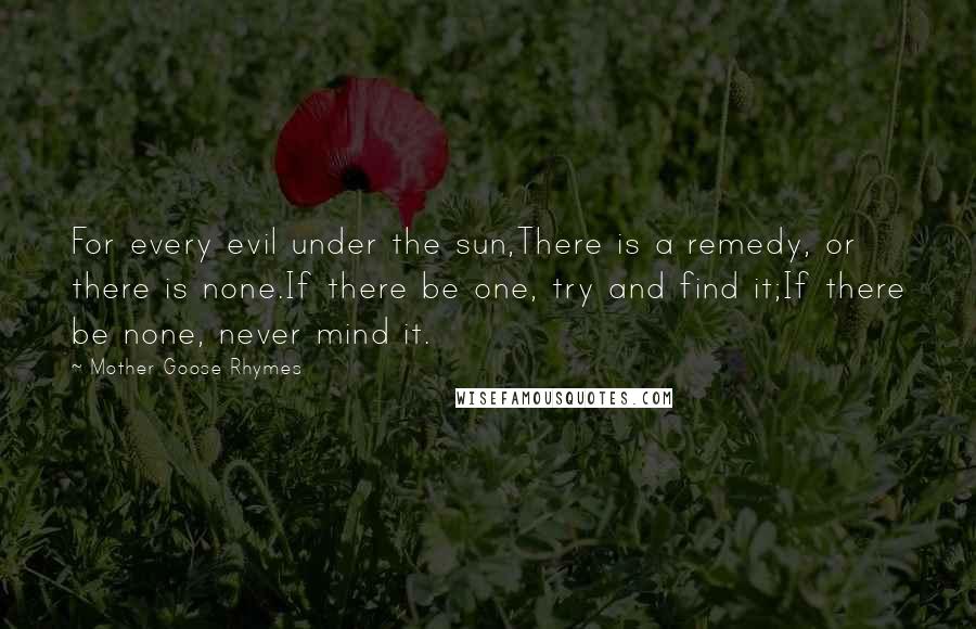 Mother Goose Rhymes Quotes: For every evil under the sun,There is a remedy, or there is none.If there be one, try and find it;If there be none, never mind it.