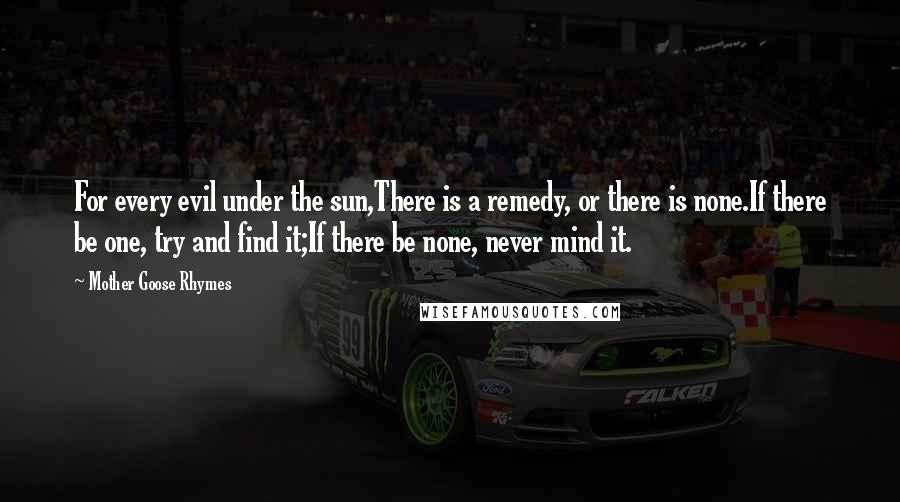 Mother Goose Rhymes Quotes: For every evil under the sun,There is a remedy, or there is none.If there be one, try and find it;If there be none, never mind it.