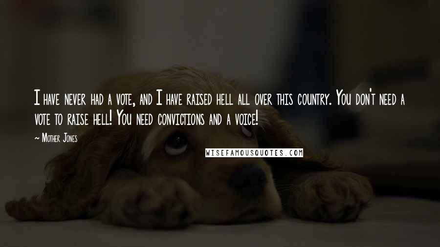 Mother Jones Quotes: I have never had a vote, and I have raised hell all over this country. You don't need a vote to raise hell! You need convictions and a voice!