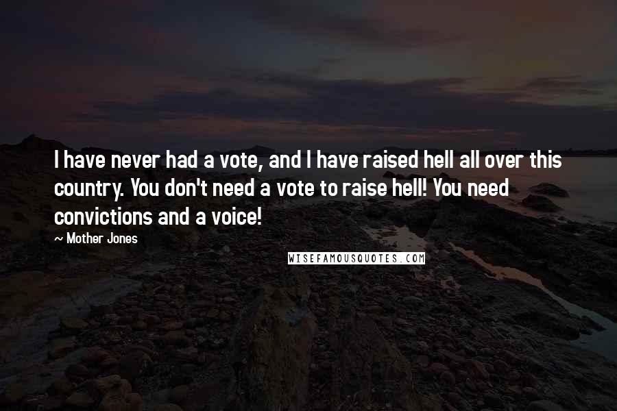 Mother Jones Quotes: I have never had a vote, and I have raised hell all over this country. You don't need a vote to raise hell! You need convictions and a voice!