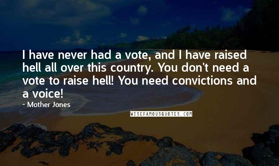 Mother Jones Quotes: I have never had a vote, and I have raised hell all over this country. You don't need a vote to raise hell! You need convictions and a voice!