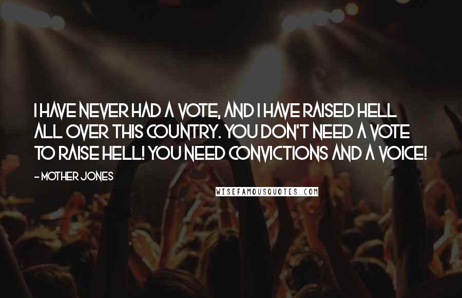 Mother Jones Quotes: I have never had a vote, and I have raised hell all over this country. You don't need a vote to raise hell! You need convictions and a voice!