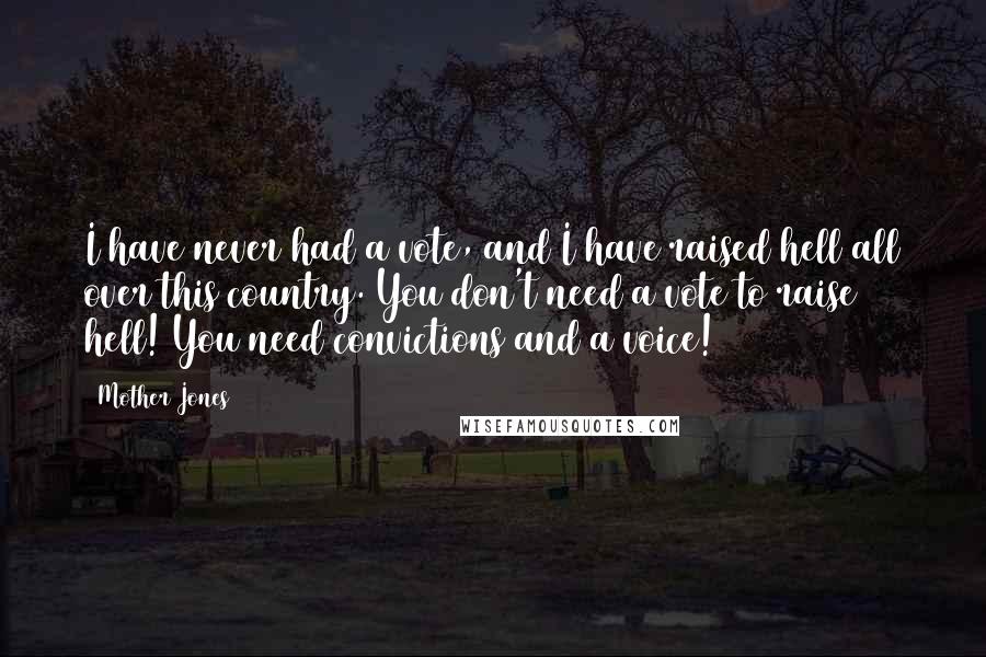 Mother Jones Quotes: I have never had a vote, and I have raised hell all over this country. You don't need a vote to raise hell! You need convictions and a voice!