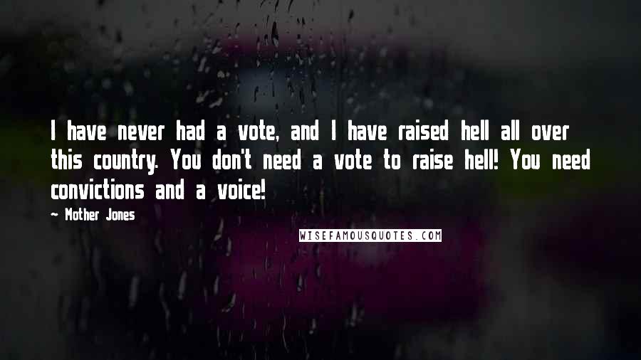 Mother Jones Quotes: I have never had a vote, and I have raised hell all over this country. You don't need a vote to raise hell! You need convictions and a voice!