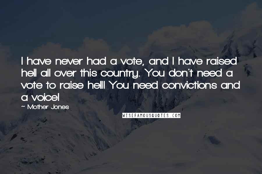 Mother Jones Quotes: I have never had a vote, and I have raised hell all over this country. You don't need a vote to raise hell! You need convictions and a voice!