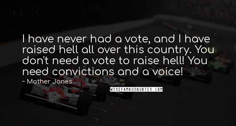 Mother Jones Quotes: I have never had a vote, and I have raised hell all over this country. You don't need a vote to raise hell! You need convictions and a voice!