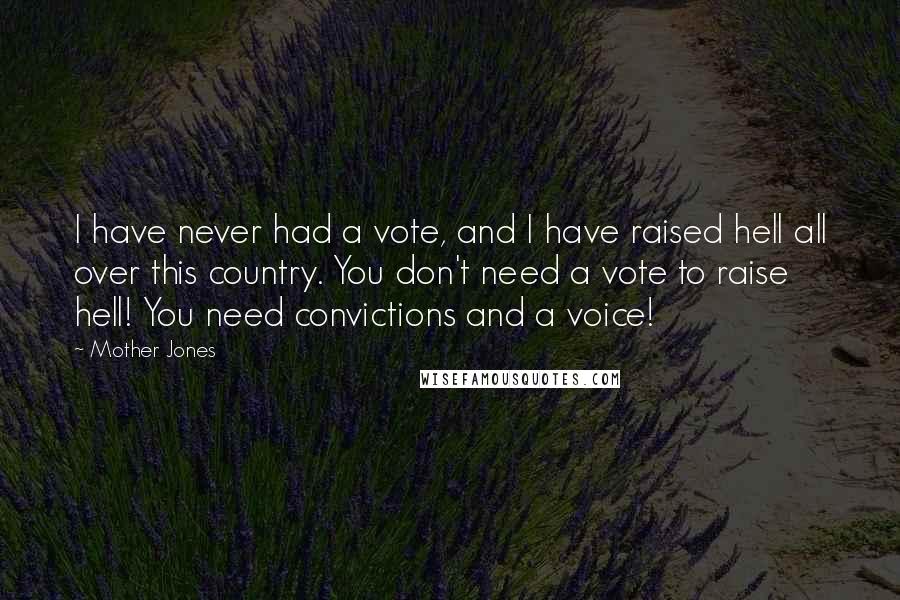 Mother Jones Quotes: I have never had a vote, and I have raised hell all over this country. You don't need a vote to raise hell! You need convictions and a voice!