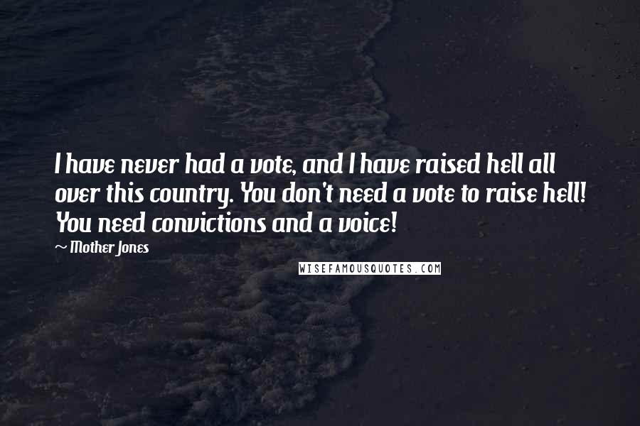Mother Jones Quotes: I have never had a vote, and I have raised hell all over this country. You don't need a vote to raise hell! You need convictions and a voice!