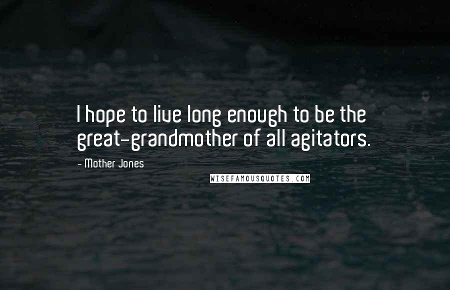 Mother Jones Quotes: I hope to live long enough to be the great-grandmother of all agitators.