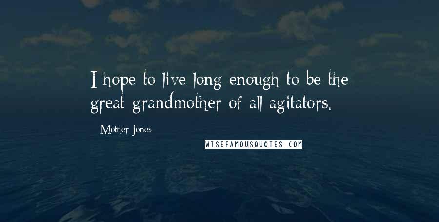 Mother Jones Quotes: I hope to live long enough to be the great-grandmother of all agitators.