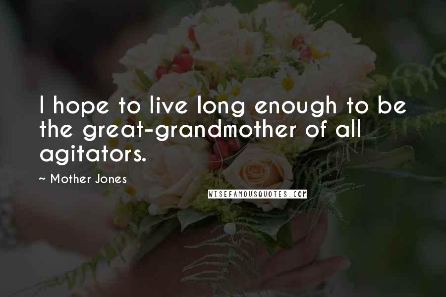 Mother Jones Quotes: I hope to live long enough to be the great-grandmother of all agitators.