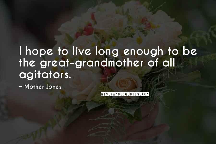 Mother Jones Quotes: I hope to live long enough to be the great-grandmother of all agitators.