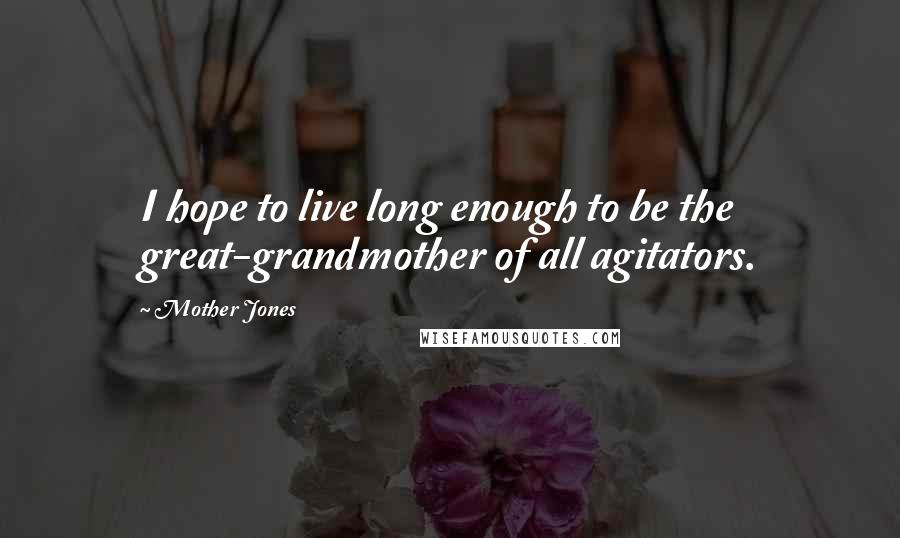 Mother Jones Quotes: I hope to live long enough to be the great-grandmother of all agitators.