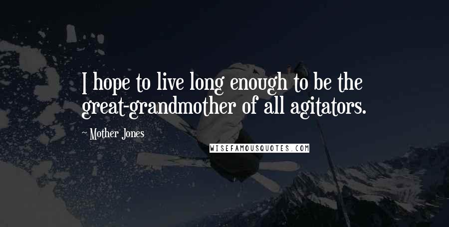 Mother Jones Quotes: I hope to live long enough to be the great-grandmother of all agitators.