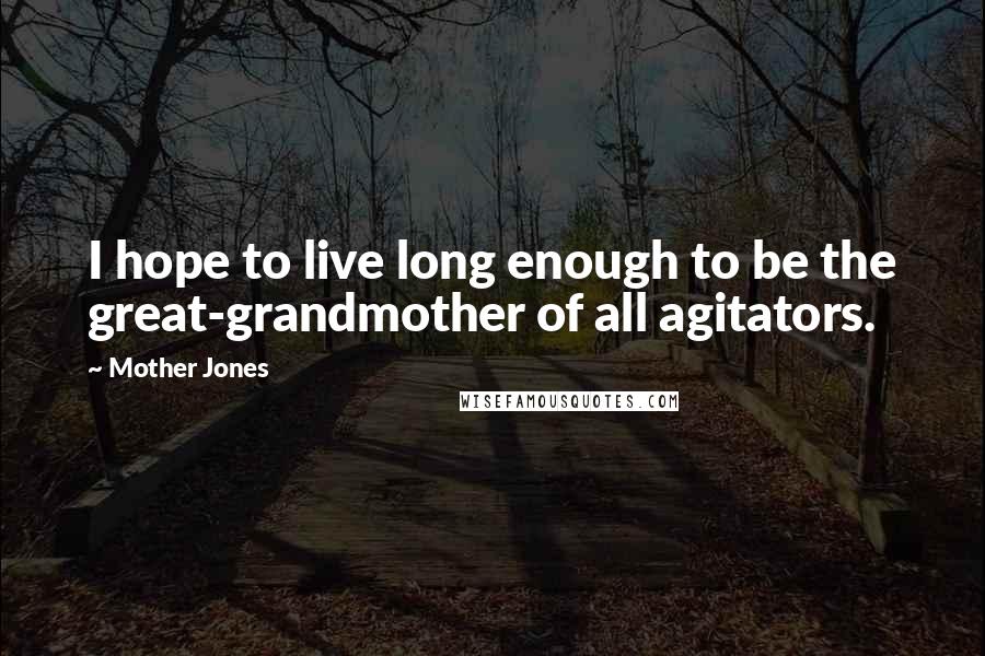 Mother Jones Quotes: I hope to live long enough to be the great-grandmother of all agitators.