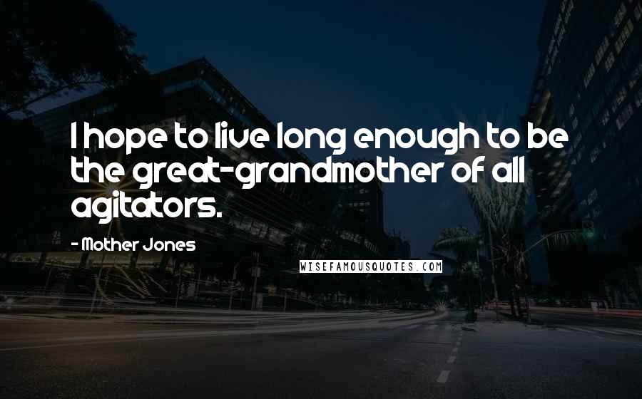 Mother Jones Quotes: I hope to live long enough to be the great-grandmother of all agitators.