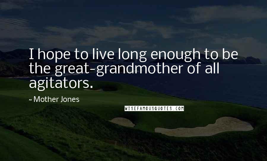 Mother Jones Quotes: I hope to live long enough to be the great-grandmother of all agitators.