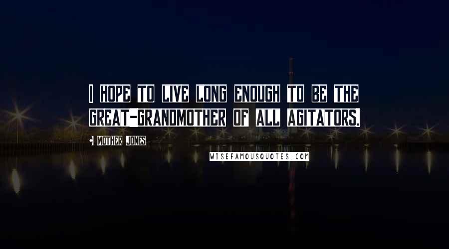 Mother Jones Quotes: I hope to live long enough to be the great-grandmother of all agitators.