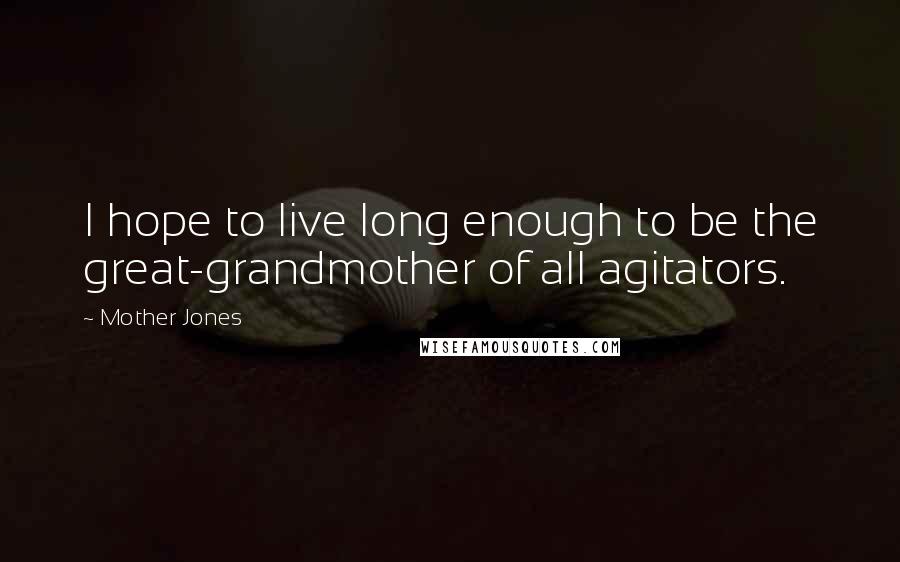 Mother Jones Quotes: I hope to live long enough to be the great-grandmother of all agitators.