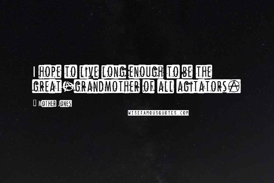 Mother Jones Quotes: I hope to live long enough to be the great-grandmother of all agitators.