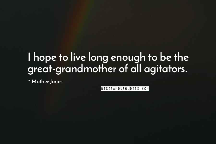 Mother Jones Quotes: I hope to live long enough to be the great-grandmother of all agitators.