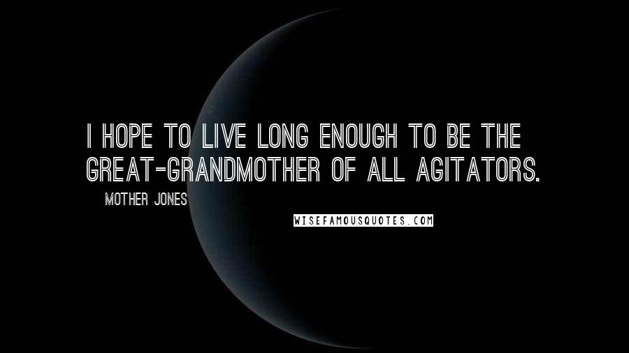 Mother Jones Quotes: I hope to live long enough to be the great-grandmother of all agitators.